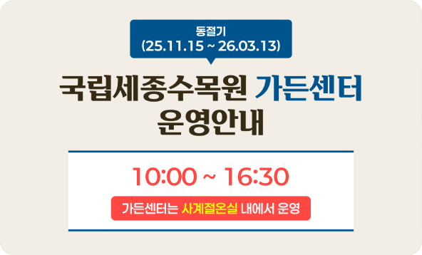 국립세종수목원 가든센터 운영안내 동절기 2025년 11월 15일부터 2026년 3월 13일까지 10시부터 16시 30분까지 가든센터는 사계절온실 내에서 운영